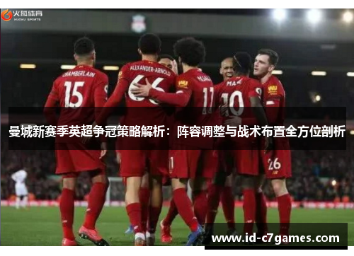 曼城新赛季英超争冠策略解析：阵容调整与战术布置全方位剖析