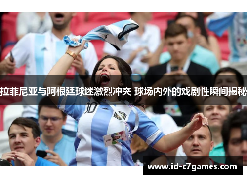 拉菲尼亚与阿根廷球迷激烈冲突 球场内外的戏剧性瞬间揭秘