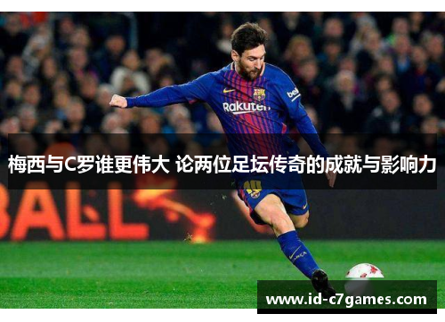 梅西与C罗谁更伟大 论两位足坛传奇的成就与影响力