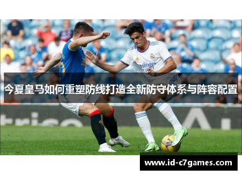 今夏皇马如何重塑防线打造全新防守体系与阵容配置