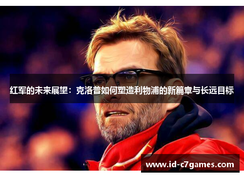 红军的未来展望：克洛普如何塑造利物浦的新篇章与长远目标