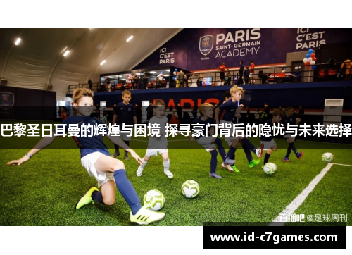 巴黎圣日耳曼的辉煌与困境 探寻豪门背后的隐忧与未来选择