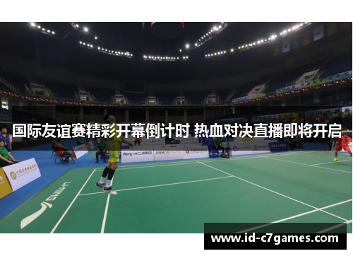 国际友谊赛精彩开幕倒计时 热血对决直播即将开启