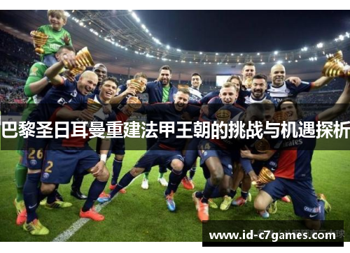 巴黎圣日耳曼重建法甲王朝的挑战与机遇探析