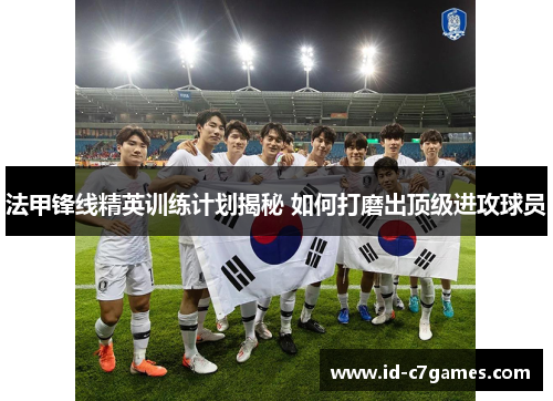 法甲锋线精英训练计划揭秘 如何打磨出顶级进攻球员