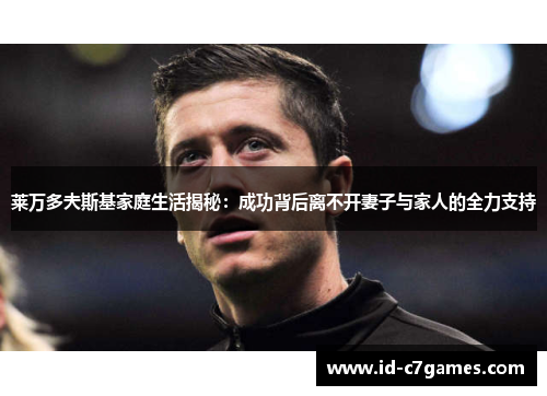 莱万多夫斯基家庭生活揭秘：成功背后离不开妻子与家人的全力支持