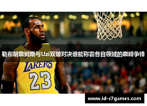 勒布朗詹姆斯与Uzi双雄对决谁能称霸各自领域的巅峰争锋