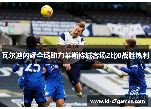 瓦尔迪闪耀全场助力莱斯特城客场2比0战胜热刺