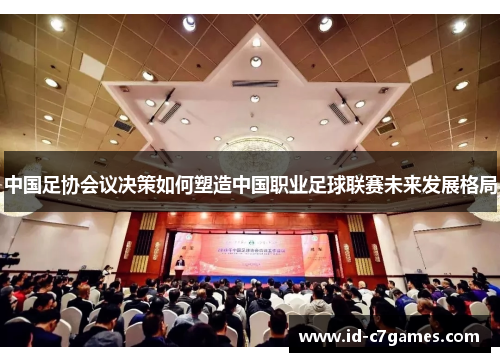 中国足协会议决策如何塑造中国职业足球联赛未来发展格局