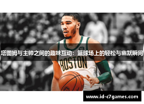塔图姆与主帅之间的趣味互动：篮球场上的轻松与幽默瞬间