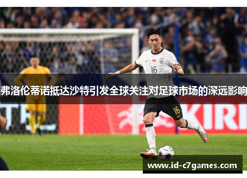 弗洛伦蒂诺抵达沙特引发全球关注对足球市场的深远影响