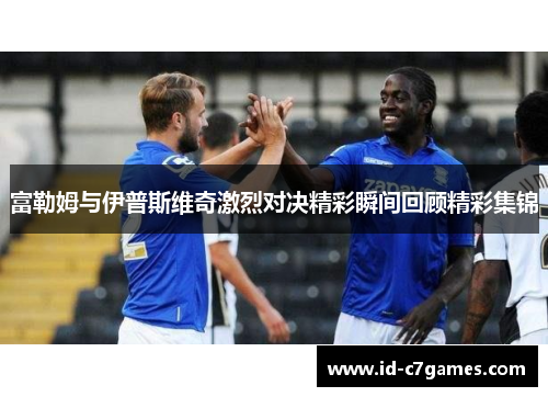 富勒姆与伊普斯维奇激烈对决精彩瞬间回顾精彩集锦