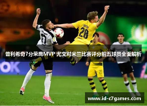 普利希奇7分荣膺MVP 尤文对米兰比赛评分前五球员全面解析