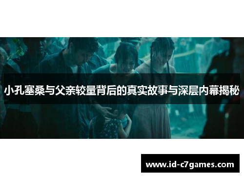 小孔塞桑与父亲较量背后的真实故事与深层内幕揭秘