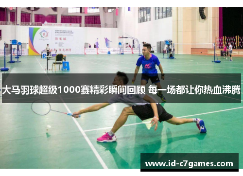 大马羽球超级1000赛精彩瞬间回顾 每一场都让你热血沸腾