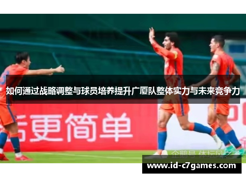 如何通过战略调整与球员培养提升广厦队整体实力与未来竞争力