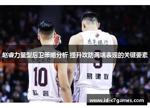 赵睿力量型后卫策略分析 提升攻防两端表现的关键要素