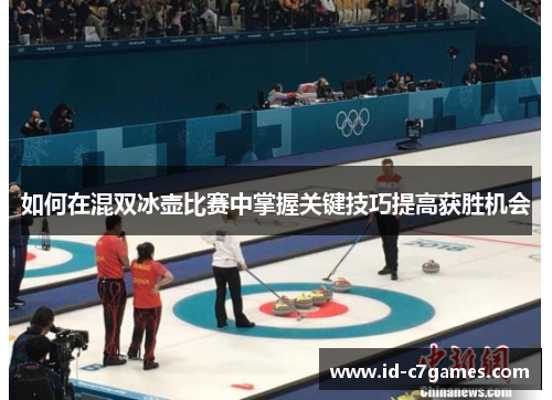 如何在混双冰壶比赛中掌握关键技巧提高获胜机会