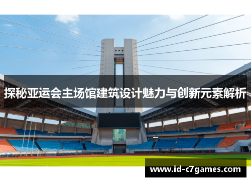 探秘亚运会主场馆建筑设计魅力与创新元素解析