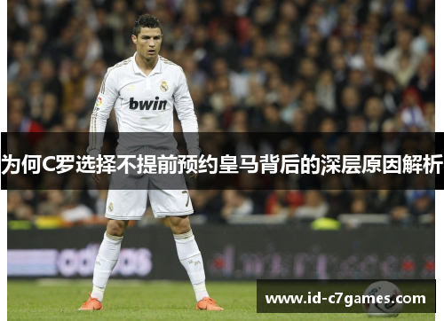 为何C罗选择不提前预约皇马背后的深层原因解析 为何C罗选择不提前预约皇马背后的深层原因解析