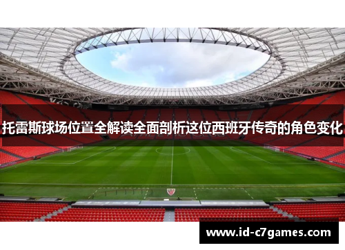 托雷斯球场位置全解读全面剖析这位西班牙传奇的角色变化