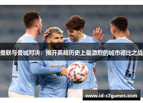 曼联与曼城对决:揭开英超历史上最激烈的城市德比之战 曼联与曼城对决:揭开英超历史上最激烈的城市德比之战