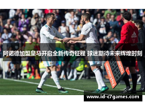 阿诺德加盟皇马开启全新传奇征程 球迷期待未来辉煌时刻