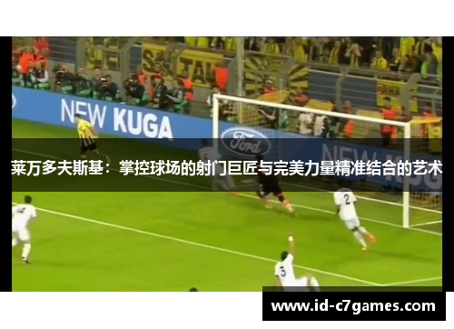 莱万多夫斯基:掌控球场的射门巨匠与完美力量精准结合的艺术 莱万多夫斯基:掌控球场的射门巨匠与完美力量精准结合的艺术