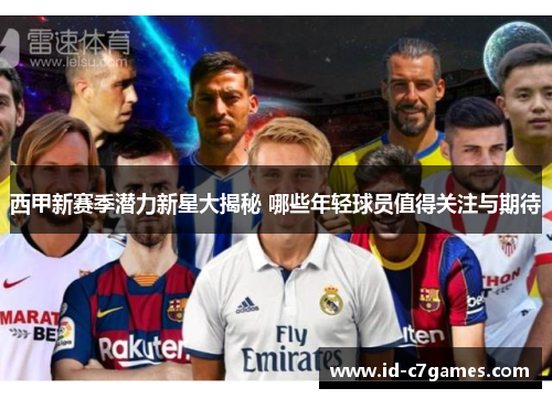 西甲新赛季潜力新星大揭秘 哪些年轻球员值得关注与期待
