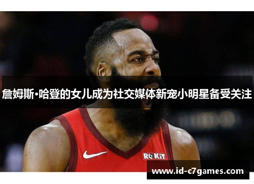 詹姆斯·哈登的女儿成为社交媒体新宠小明星备受关注