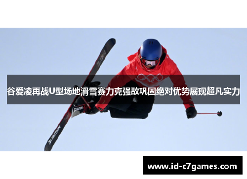 谷爱凌再战U型场地滑雪赛力克强敌巩固绝对优势展现超凡实力 谷爱凌再战U型场地滑雪赛力克强敌巩固绝对优势展现超凡实力
