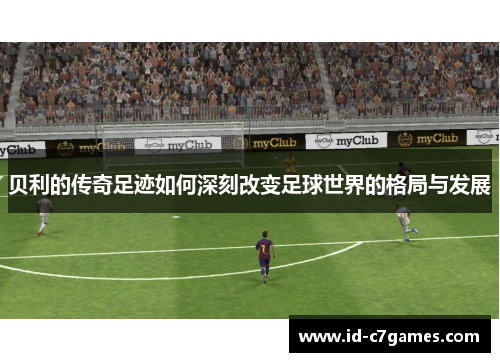 贝利的传奇足迹如何深刻改变足球世界的格局与发展 贝利的传奇足迹如何深刻改变足球世界的格局与发展