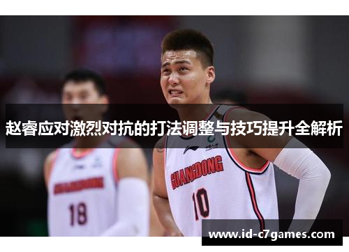 赵睿应对激烈对抗的打法调整与技巧提升全解析