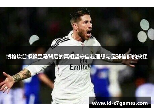 博格坎普拒绝皇马背后的真相坚守自我理想与足球信仰的抉择 博格坎普拒绝皇马背后的真相坚守自我理想与足球信仰的抉择