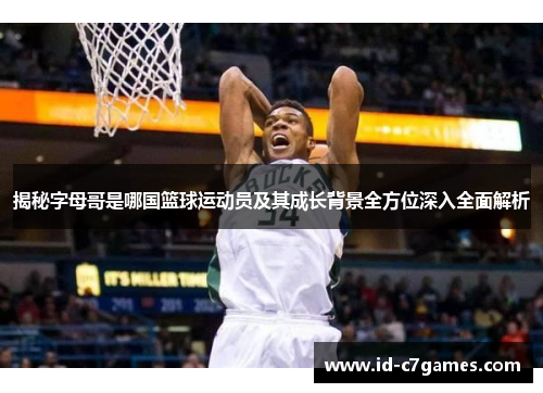揭秘字母哥是哪国篮球运动员及其成长背景全方位深入全面解析