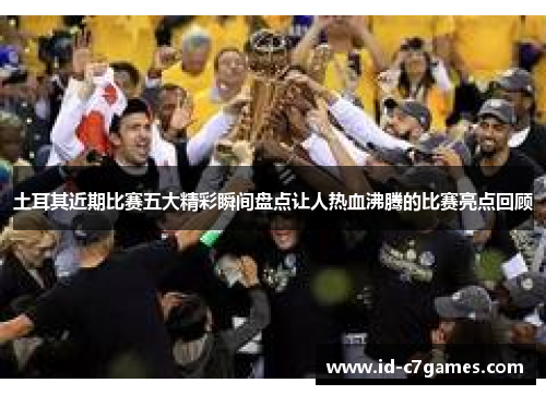 土耳其近期比赛五大精彩瞬间盘点让人热血沸腾的比赛亮点回顾