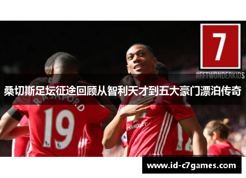 桑切斯足坛征途回顾从智利天才到五大豪门漂泊传奇