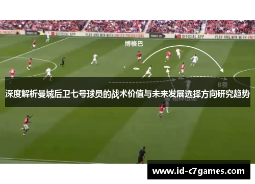 深度解析曼城后卫七号球员的战术价值与未来发展选择方向研究趋势 深度解析曼城后卫七号球员的战术价值与未来发展选择方向研究趋势