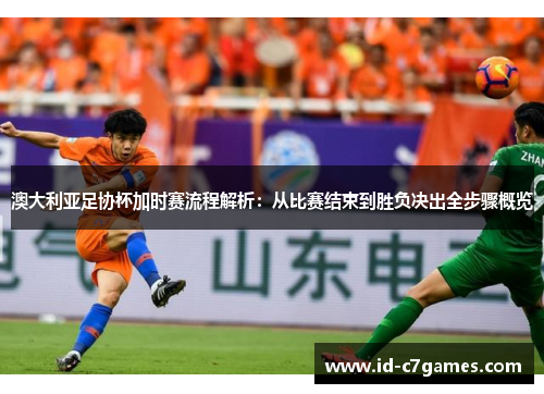 澳大利亚足协杯加时赛流程解析：从比赛结束到胜负决出全步骤概览