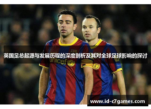 英国足总起源与发展历程的深度剖析及其对全球足球影响的探讨 英国足总起源与发展历程的深度剖析及其对全球足球影响的探讨