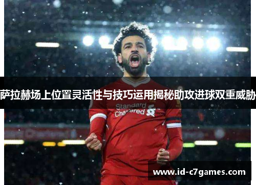萨拉赫场上位置灵活性与技巧运用揭秘助攻进球双重威胁 萨拉赫场上位置灵活性与技巧运用揭秘助攻进球双重威胁