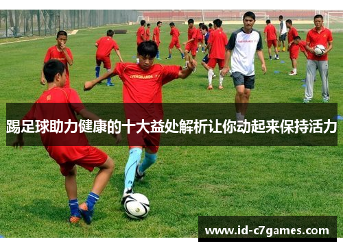 踢足球助力健康的十大益处解析让你动起来保持活力 踢足球助力健康的十大益处解析让你动起来保持活力