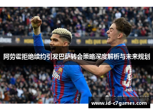 阿劳霍拒绝续约引发巴萨转会策略深度解析与未来规划 阿劳霍拒绝续约引发巴萨转会策略深度解析与未来规划