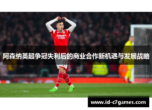 阿森纳英超争冠失利后的商业合作新机遇与发展战略 阿森纳英超争冠失利后的商业合作新机遇与发展战略