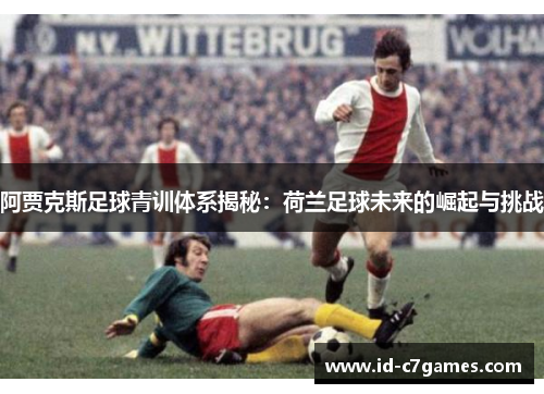 阿贾克斯足球青训体系揭秘:荷兰足球未来的崛起与挑战 阿贾克斯足球青训体系揭秘:荷兰足球未来的崛起与挑战