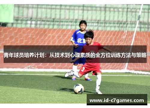 青年球员培养计划：从技术到心理素质的全方位训练方法与策略
