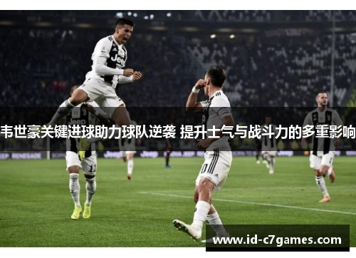 韦世豪关键进球助力球队逆袭 提升士气与战斗力的多重影响