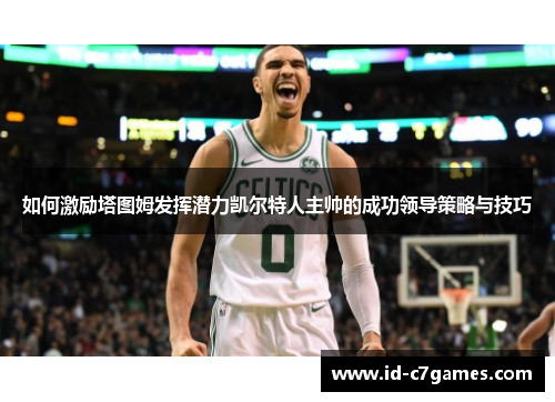 如何激励塔图姆发挥潜力凯尔特人主帅的成功领导策略与技巧 如何激励塔图姆发挥潜力凯尔特人主帅的成功领导策略与技巧