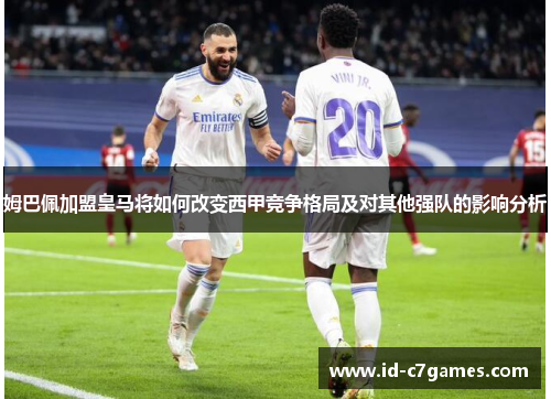 姆巴佩加盟皇马将如何改变西甲竞争格局及对其他强队的影响分析