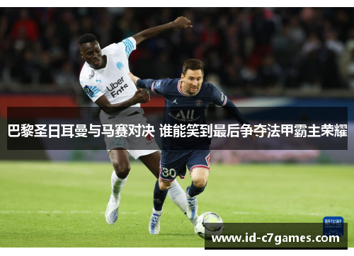 巴黎圣日耳曼与马赛对决 谁能笑到最后争夺法甲霸主荣耀 巴黎圣日耳曼与马赛对决 谁能笑到最后争夺法甲霸主荣耀